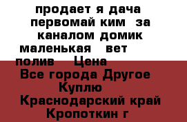 продает я дача  первомай ким  за каналом домик маленькая   вет        полив  › Цена ­ 250 000 - Все города Другое » Куплю   . Краснодарский край,Кропоткин г.